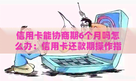 信用卡能协商期6个月吗怎么办：信用卡还款期操作指南