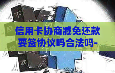 信用卡协商减免还款要签协议吗合法吗-信用卡协商减免还款要签协议吗合法吗
