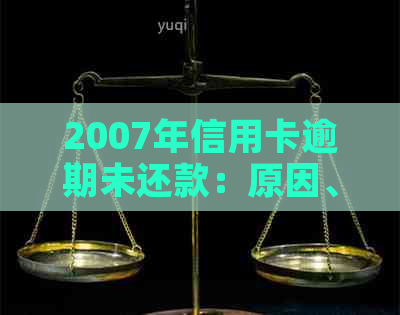 2007年信用卡逾期未还款：原因、后果及解决方案
