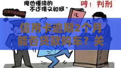 信用卡逾期2个月能否贷款购车？关键步骤与解决办法解析