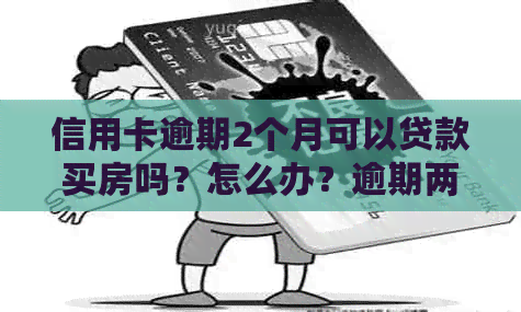 信用卡逾期2个月可以贷款买房吗？怎么办？逾期两个月信用卡还能用吗？