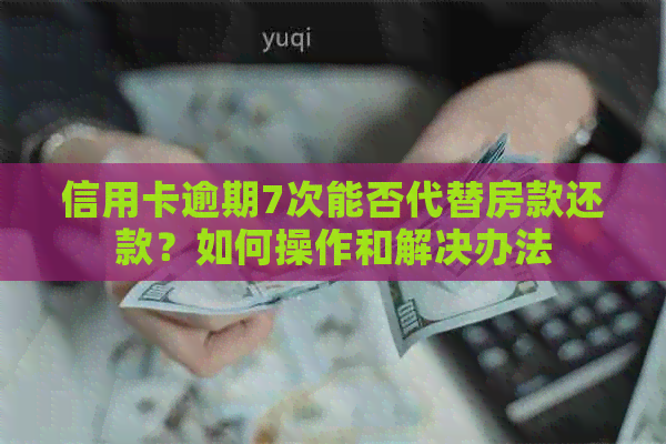 信用卡逾期7次能否代替房款还款？如何操作和解决办法