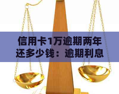 信用卡1万逾期两年还多少钱：逾期利息和还款总额计算