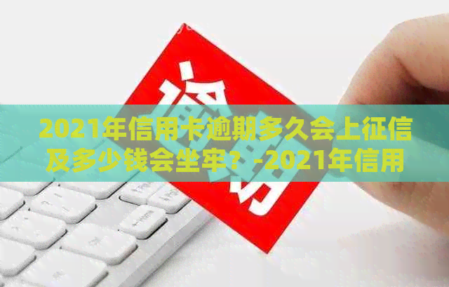 2021年信用卡逾期多久会上及多少钱会坐牢？-2021年信用卡逾期多久会被起诉