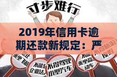 2019年信用卡逾期还款新规定：严重性、惩罚力度及对信用评分的影响解析