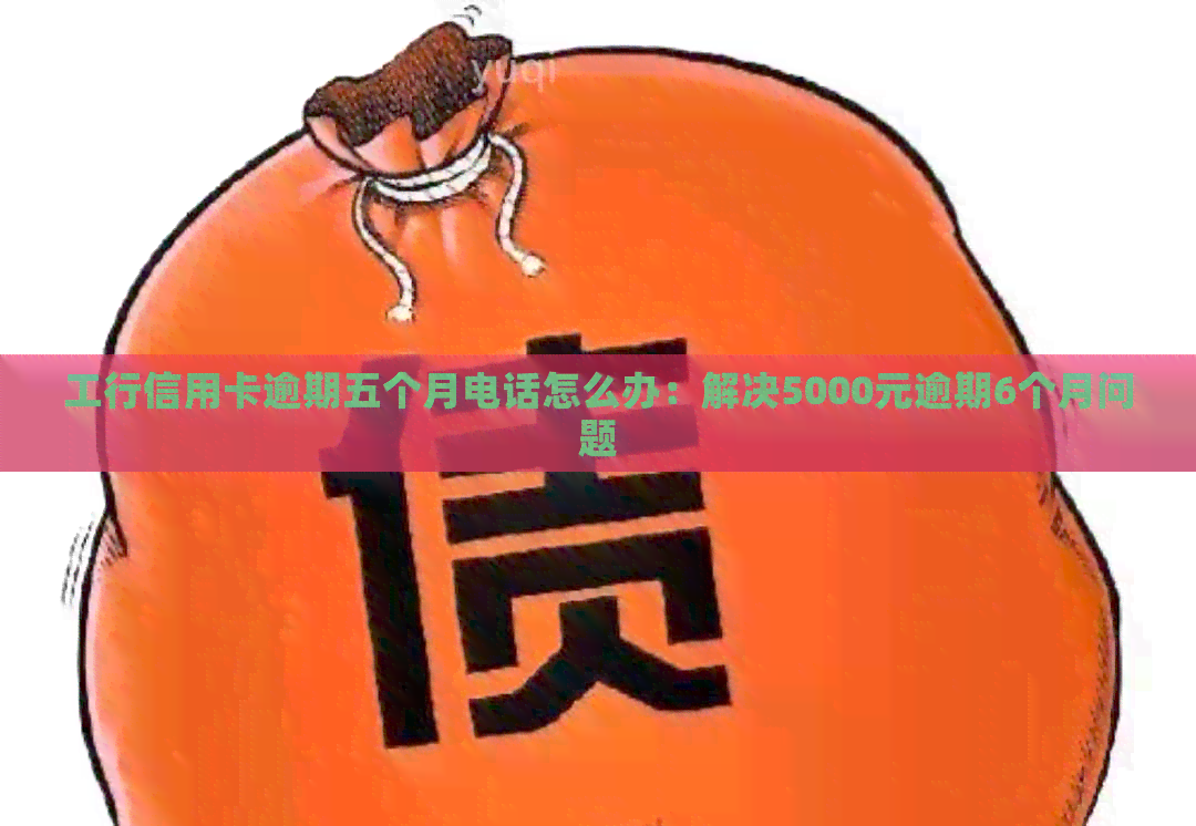 工行信用卡逾期五个月电话怎么办：解决5000元逾期6个月问题