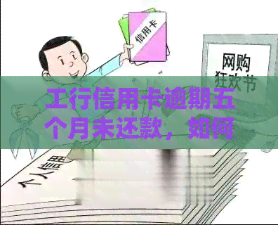工行信用卡逾期五个月未还款，如何处理？电话不通怎么办？