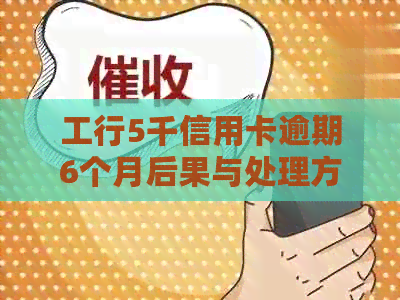 工行5千信用卡逾期6个月后果与处理方法