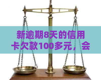 新逾期8天的信用卡欠款100多元，会有怎样的后果？