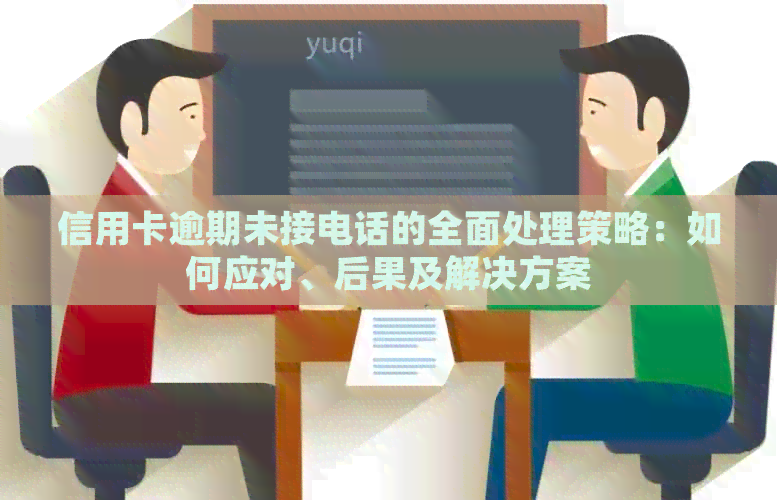 信用卡逾期未接电话的全面处理策略：如何应对、后果及解决方案