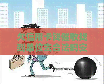 欠信用卡钱找到单位去合法吗安全吗？公司会联系到工作单位吗？