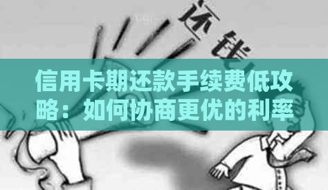 信用卡期还款手续费低攻略：如何协商更优的利率和费用