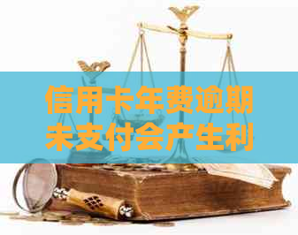 信用卡年费逾期未支付会产生利息吗？如何避免额外费用？