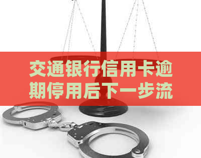 交通银行信用卡逾期停用后下一步流程：如何处理？