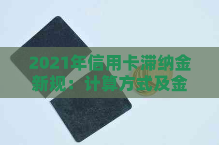 2021年信用卡滞纳金新规：计算方式及金额