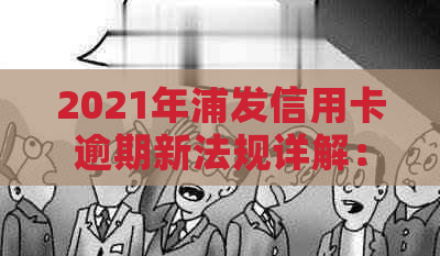2021年浦发信用卡逾期新法规详解：如何应对逾期还款问题，降低信用损失？