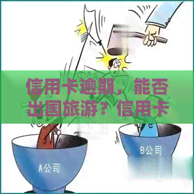 信用卡逾期，能否出国旅游？信用卡欠款对国际旅行的影响及解决方案