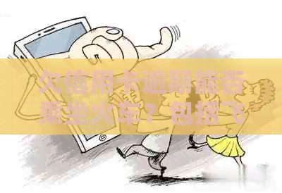 欠信用卡逾期能否乘坐火车？包括飞机在内的出行方式受影响吗？