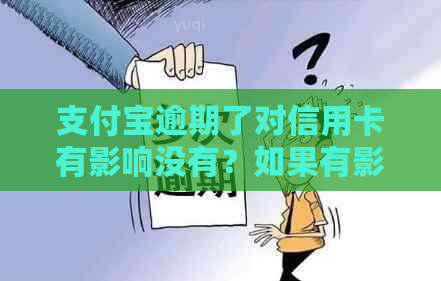 支付宝逾期了对信用卡有影响没有？如果有影响，应该怎么办？请帮忙解答。