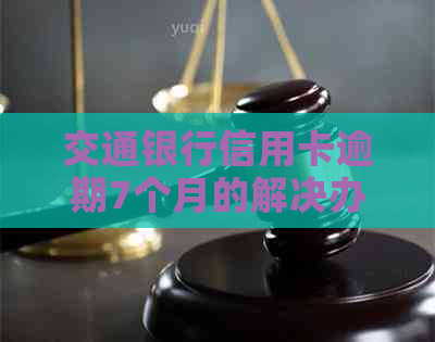 交通银行信用卡逾期7个月的解决办法和影响分析