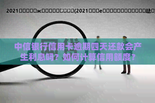 中信银行信用卡逾期四天还款会产生利息吗？如何计算信用额度？