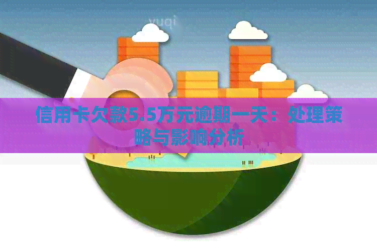 信用卡欠款5.5万元逾期一天：处理策略与影响分析