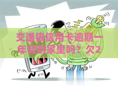 交通银信用卡逾期一年会到家里吗？欠25000元，逾期一个半月了，怎么办？-