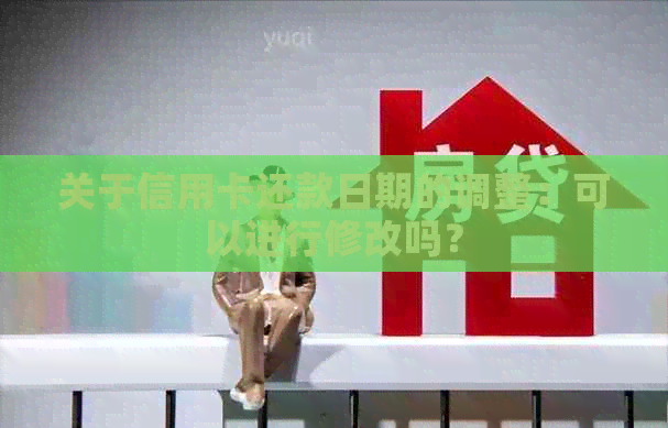 关于信用卡还款日期的调整：可以进行修改吗？