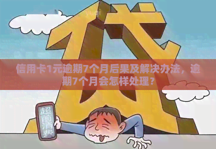 信用卡1元逾期7个月后果及解决办法，逾期7个月会怎样处理？
