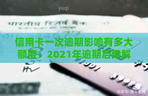 信用卡一次逾期影响有多大额度：2021年逾期后果解读
