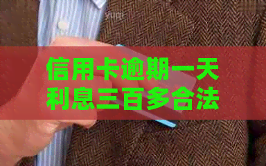 信用卡逾期一天利息三百多合法吗？
