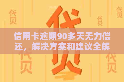 信用卡逾期90多天无力偿还，解决方案和建议全解析！