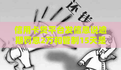 信用卡贷平台发信息说逾期罚息2万和管制15天是真的吗
