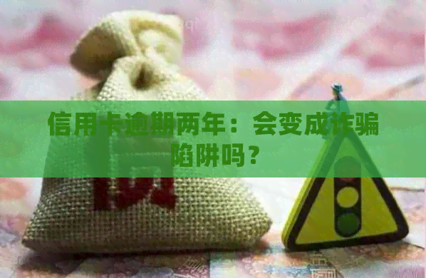 信用卡逾期两年：会变成诈骗陷阱吗？