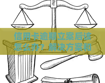 信用卡逾期立案后该怎么办？解决方案和应对策略全面解析