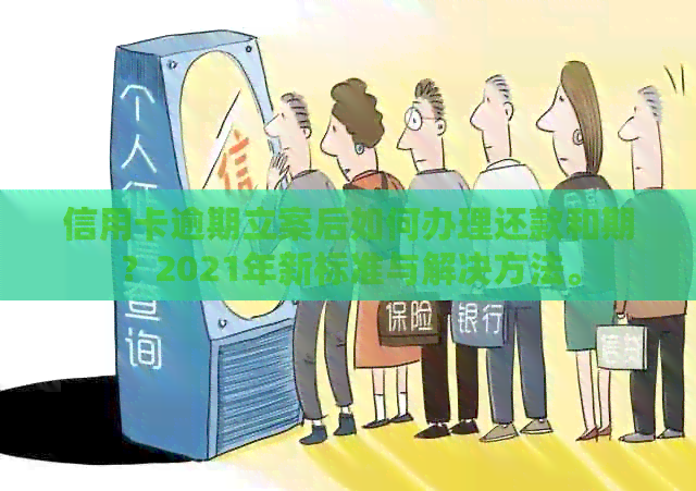信用卡逾期立案后如何办理还款和期？2021年新标准与解决方法。