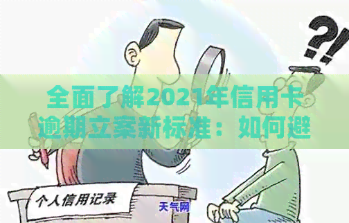 全面了解2021年信用卡逾期立案新标准：如何避免逾期、处理方式及影响分析