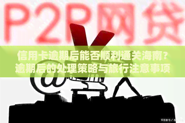 信用卡逾期后能否顺利通关海南？逾期后的处理策略与旅行注意事项一览