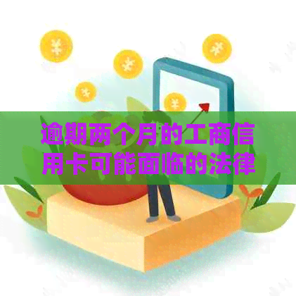 逾期两个月的工商信用卡可能面临的法律后果及应对策略：律师详细解读与建议