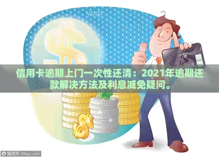 信用卡逾期上门一次性还清：2021年逾期还款解决方法及利息减免疑问。