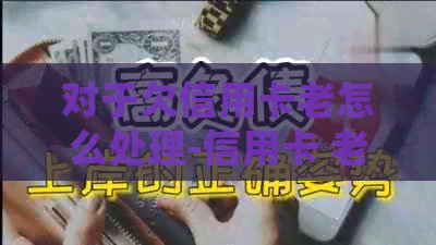 对于欠信用卡老怎么处理-信用卡 老