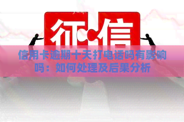 信用卡逾期十天打电话吗有影响吗：如何处理及后果分析