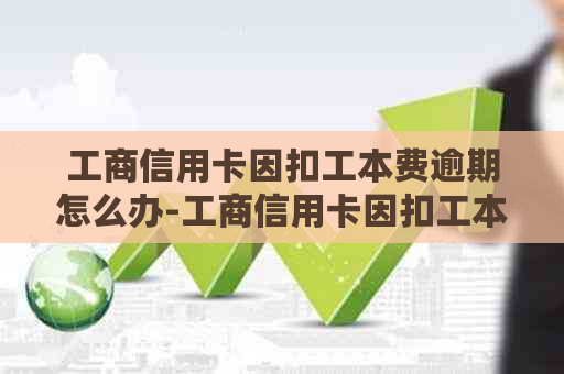 工商信用卡因扣工本费逾期怎么办-工商信用卡因扣工本费逾期怎么办呢