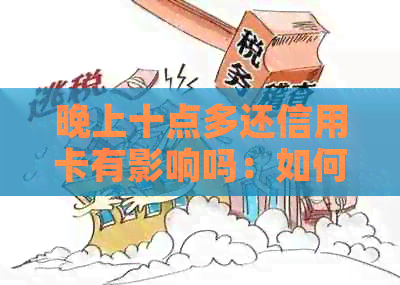 晚上十点多还信用卡有影响吗：如何避免还款时间不当带来的负面影响