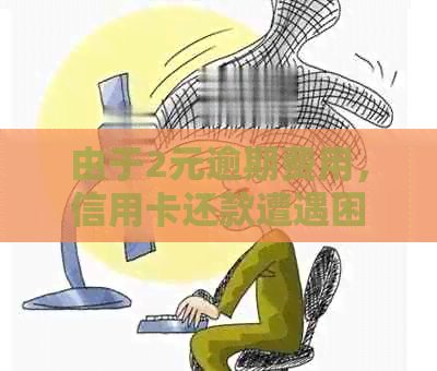 由于2元逾期费用，信用卡还款遭遇困境，该如何解决？