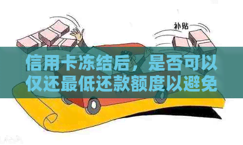 信用卡冻结后，是否可以仅还更低还款额度以避免法律责任？