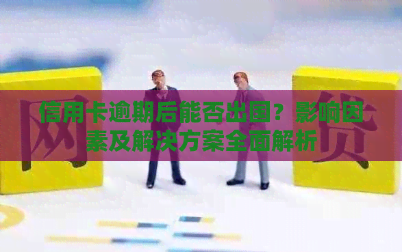 信用卡逾期后能否出国？影响因素及解决方案全面解析