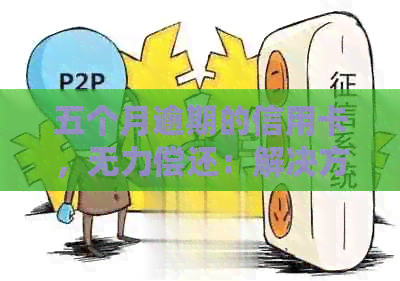 五个月逾期的信用卡，无力偿还：解决方案和建议