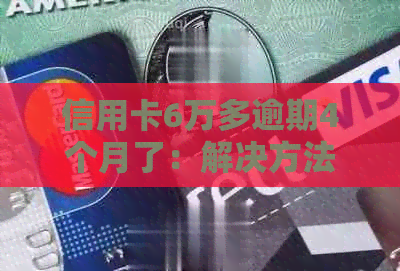 信用卡6万多逾期4个月了：解决方法与后果