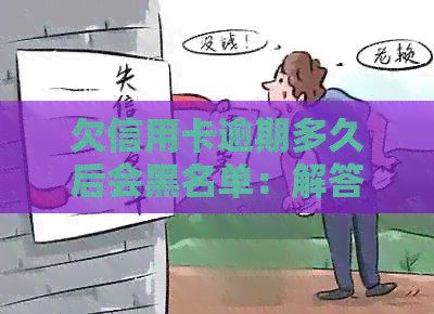 欠信用卡逾期多久后会黑名单：解答与影响